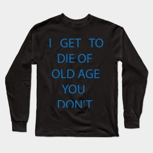 I GET TO DIE OF OLD AGE YOU DON'T Long Sleeve T-Shirt